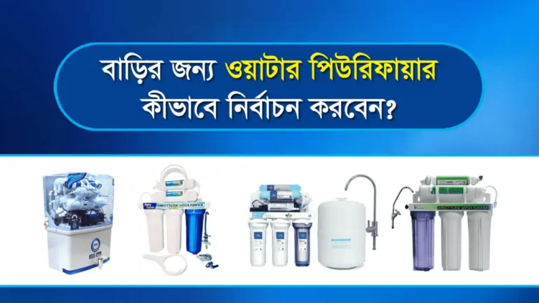 বাড়ির জন্য ওয়াটার পিউরিফায়ার কীভাবে নির্বাচন করবেন?